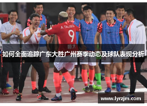 如何全面追踪广东大胜广州赛季动态及球队表现分析