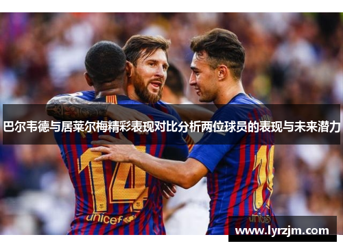 巴尔韦德与居莱尔梅精彩表现对比分析两位球员的表现与未来潜力
