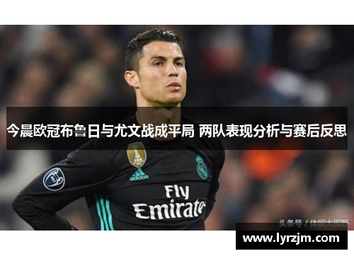 今晨欧冠布鲁日与尤文战成平局 两队表现分析与赛后反思