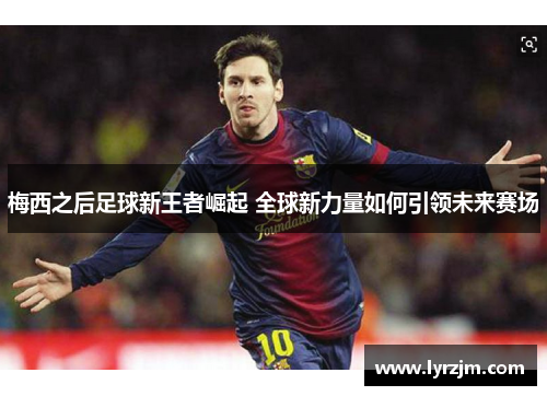 梅西之后足球新王者崛起 全球新力量如何引领未来赛场