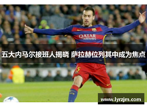五大内马尔接班人揭晓 萨拉赫位列其中成为焦点