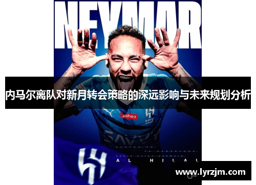 内马尔离队对新月转会策略的深远影响与未来规划分析