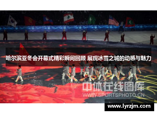 哈尔滨亚冬会开幕式精彩瞬间回顾 展现冰雪之城的动感与魅力