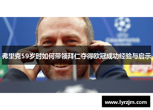 弗里克59岁时如何带领拜仁夺得欧冠成功经验与启示