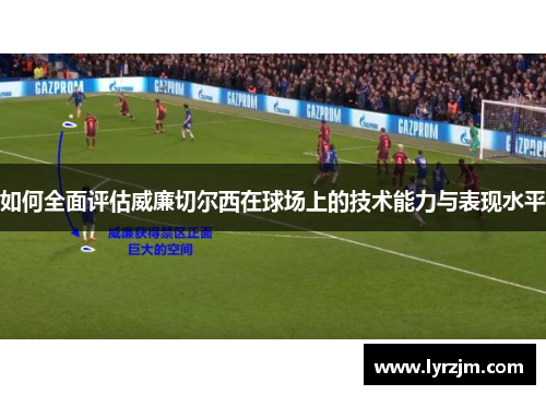 如何全面评估威廉切尔西在球场上的技术能力与表现水平