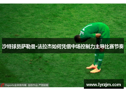 沙特球员萨勒曼·法拉杰如何凭借中场控制力主导比赛节奏