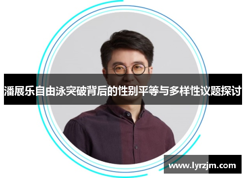 潘展乐自由泳突破背后的性别平等与多样性议题探讨