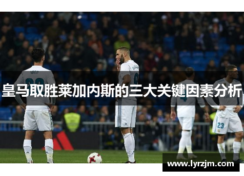 皇马取胜莱加内斯的三大关键因素分析