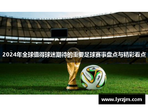 2024年全球值得球迷期待的重要足球赛事盘点与精彩看点