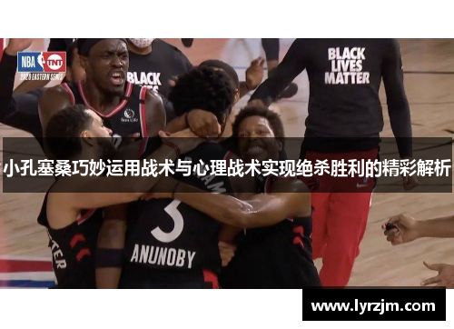 小孔塞桑巧妙运用战术与心理战术实现绝杀胜利的精彩解析