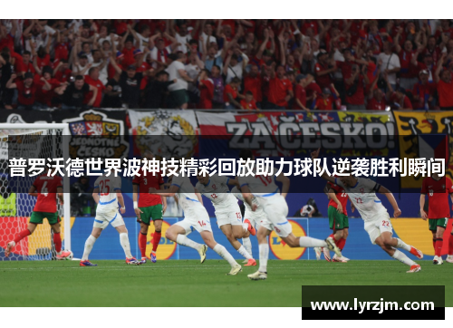 普罗沃德世界波神技精彩回放助力球队逆袭胜利瞬间
