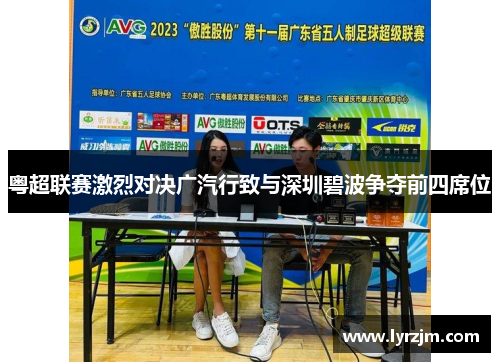 粤超联赛激烈对决广汽行致与深圳碧波争夺前四席位