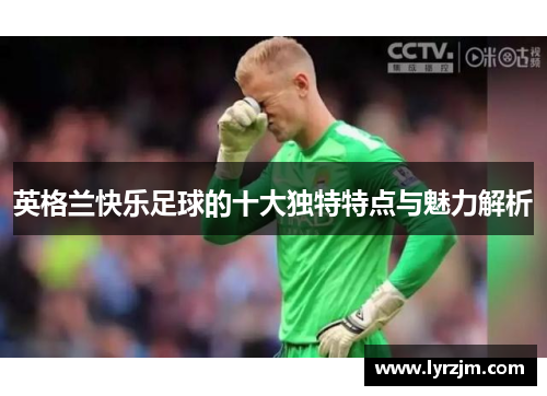 英格兰快乐足球的十大独特特点与魅力解析