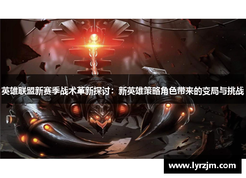 英雄联盟新赛季战术革新探讨:新英雄策略角色带来的变局与挑战 英雄联盟新赛季战术革新探讨:新英雄策略角色带来的变局与挑战