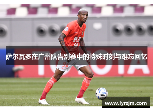 萨尔瓦多在广州队告别赛中的特殊时刻与难忘回忆