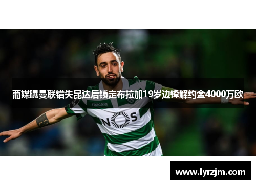 葡媒曝曼联错失昆达后锁定布拉加19岁边锋解约金4000万欧