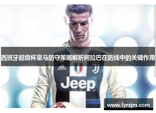 西班牙超级杯皇马防守策略解析阿拉巴在防线中的关键作用 西班牙超级杯皇马防守策略解析阿拉巴在防线中的关键作用