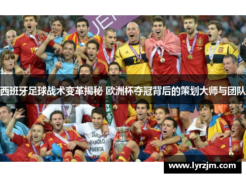 西班牙足球战术变革揭秘 欧洲杯夺冠背后的策划大师与团队 西班牙足球战术变革揭秘 欧洲杯夺冠背后的策划大师与团队