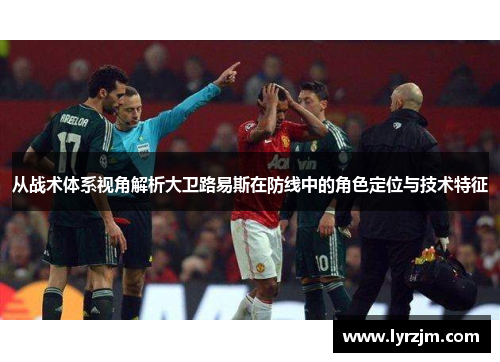 从战术体系视角解析大卫路易斯在防线中的角色定位与技术特征 从战术体系视角解析大卫路易斯在防线中的角色定位与技术特征