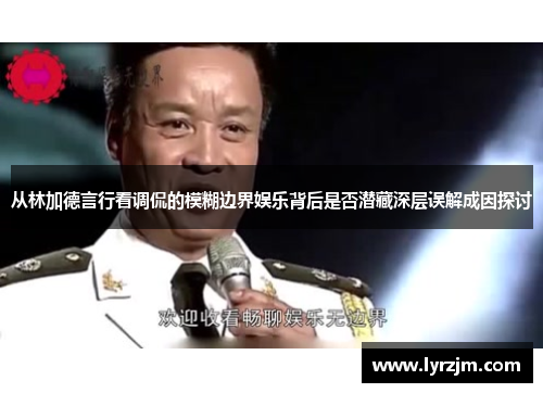 从林加德言行看调侃的模糊边界娱乐背后是否潜藏深层误解成因探讨