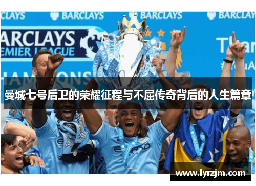 曼城七号后卫的荣耀征程与不屈传奇背后的人生篇章 曼城七号后卫的荣耀征程与不屈传奇背后的人生篇章