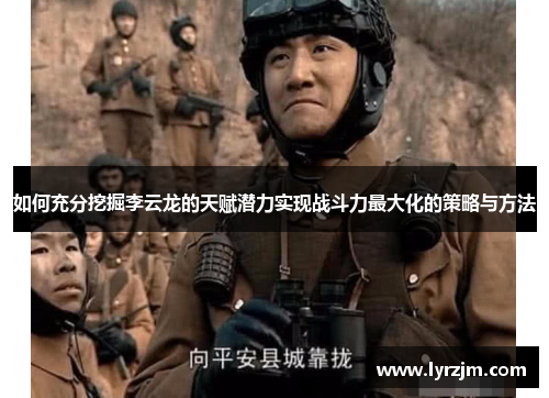 如何充分挖掘李云龙的天赋潜力实现战斗力最大化的策略与方法