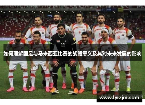 如何理解国足与马来西亚比赛的战略意义及其对未来发展的影响