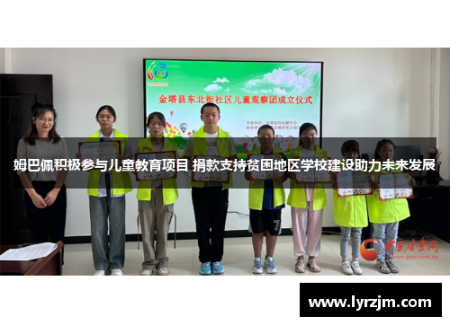 姆巴佩积极参与儿童教育项目 捐款支持贫困地区学校建设助力未来发展