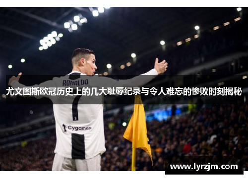 尤文图斯欧冠历史上的几大耻辱纪录与令人难忘的惨败时刻揭秘