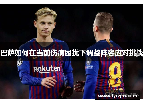 巴萨如何在当前伤病困扰下调整阵容应对挑战