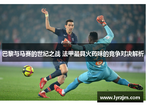 巴黎与马赛的世纪之战 法甲最具火药味的竞争对决解析