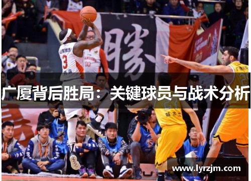 广厦背后胜局:关键球员与战术分析 广厦背后胜局:关键球员与战术分析