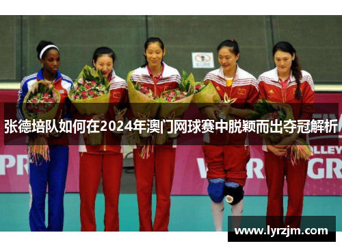 张德培队如何在2024年澳门网球赛中脱颖而出夺冠解析