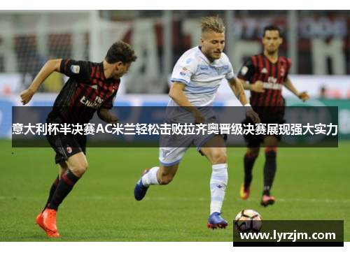 意大利杯半决赛AC米兰轻松击败拉齐奥晋级决赛展现强大实力 意大利杯半决赛AC米兰轻松击败拉齐奥晋级决赛展现强大实力