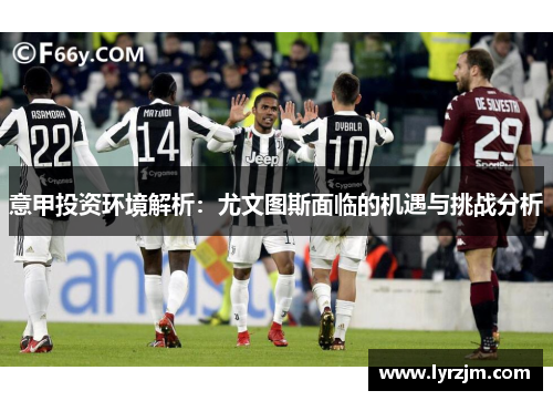 意甲投资环境解析：尤文图斯面临的机遇与挑战分析