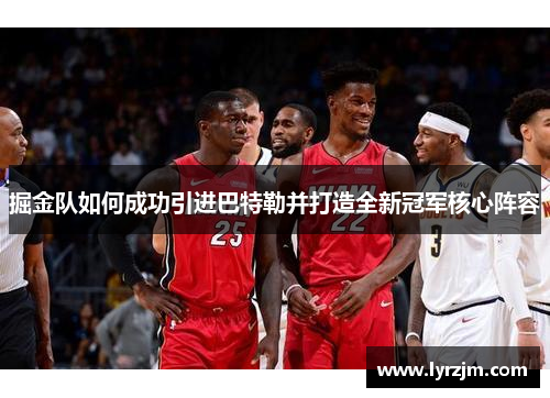 掘金队如何成功引进巴特勒并打造全新冠军核心阵容 掘金队如何成功引进巴特勒并打造全新冠军核心阵容