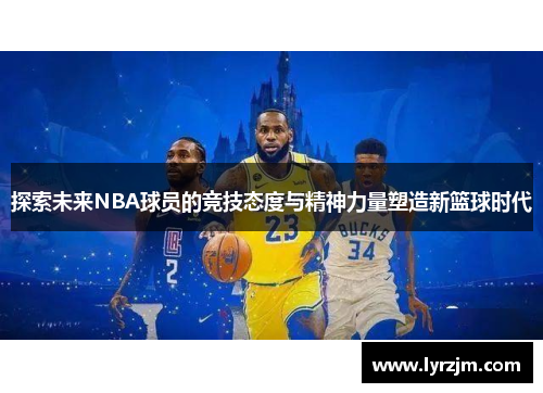 探索未来NBA球员的竞技态度与精神力量塑造新篮球时代 探索未来NBA球员的竞技态度与精神力量塑造新篮球时代