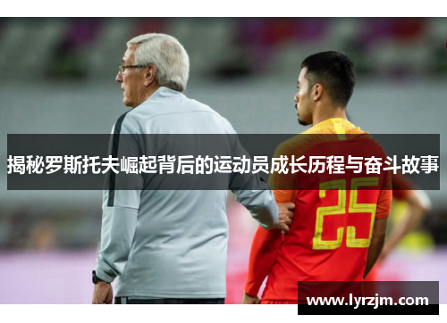 揭秘罗斯托夫崛起背后的运动员成长历程与奋斗故事 揭秘罗斯托夫崛起背后的运动员成长历程与奋斗故事