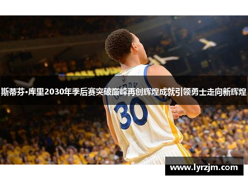 斯蒂芬·库里2030年季后赛突破巅峰再创辉煌成就引领勇士走向新辉煌