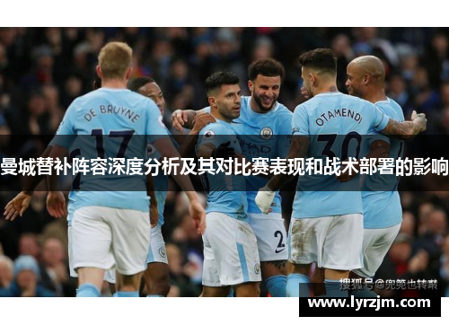 曼城替补阵容深度分析及其对比赛表现和战术部署的影响