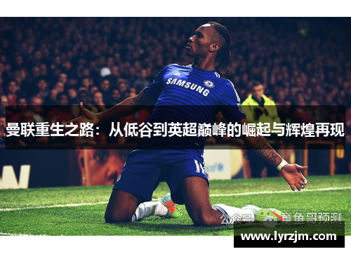 曼联重生之路：从低谷到英超巅峰的崛起与辉煌再现
