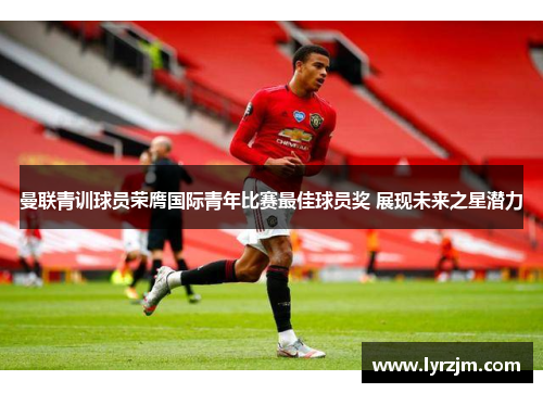 曼联青训球员荣膺国际青年比赛最佳球员奖 展现未来之星潜力