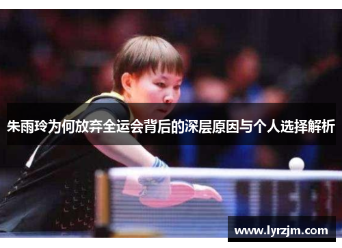 朱雨玲为何放弃全运会背后的深层原因与个人选择解析
