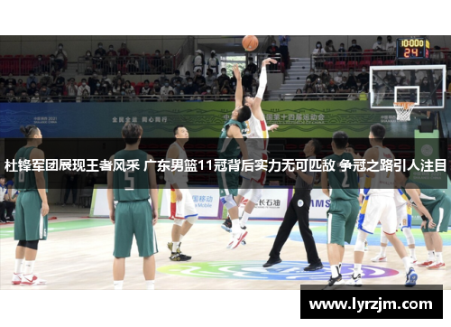 杜锋军团展现王者风采 广东男篮11冠背后实力无可匹敌 争冠之路引人注目 杜锋军团展现王者风采 广东男篮11冠背后实力无可匹敌 争冠之路引人注目