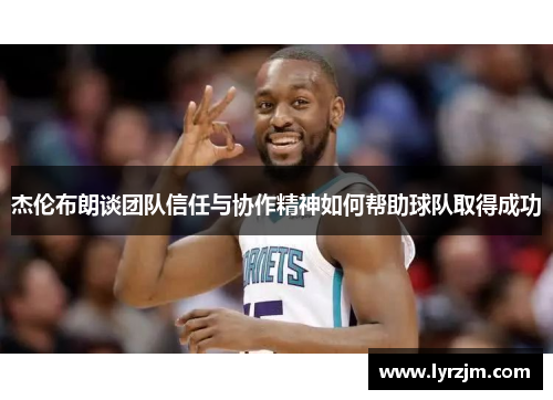 杰伦布朗谈团队信任与协作精神如何帮助球队取得成功
