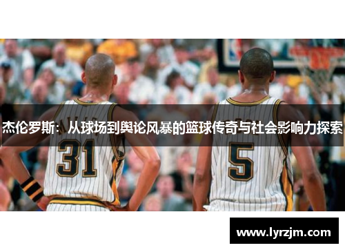杰伦罗斯:从球场到舆论风暴的篮球传奇与社会影响力探索 杰伦罗斯:从球场到舆论风暴的篮球传奇与社会影响力探索