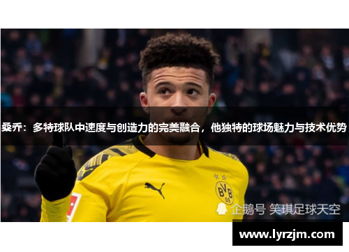 桑乔:多特球队中速度与创造力的完美融合,他独特的球场魅力与技术优势 桑乔:多特球队中速度与创造力的完美融合,他独特的球场魅力与技术优势