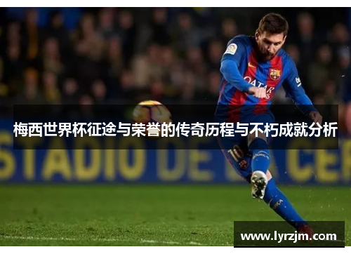 梅西世界杯征途与荣誉的传奇历程与不朽成就分析